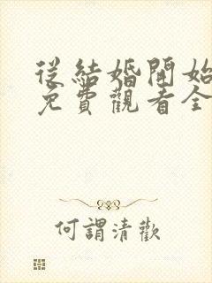 从结婚开始恋爱免费观看全集电视剧