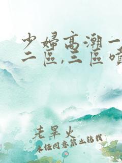 少妇高潮一区,二区,三区喷水