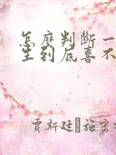 怎么判断一个女生到底喜不喜欢你