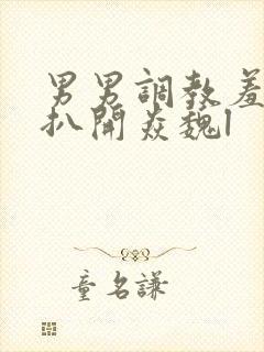 男男调教羞耻h扒开焱魏l