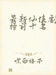 最新仙侠剧排行榜前十名