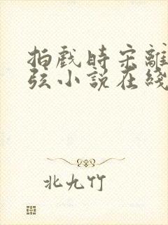 拍戏时宋离宋思弦小说在线阅读