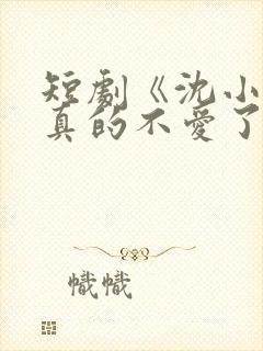 短剧《沈小姐她真的不爱了》