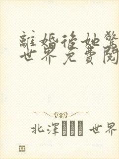 离婚后她惊艳了世界免费阅读天予