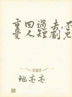 重回过去,不负爱人短剧免费观看