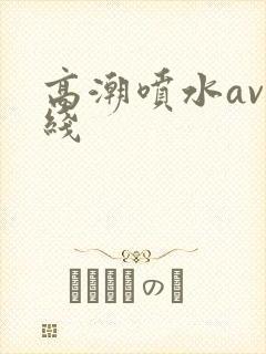 高潮喷水av在线
