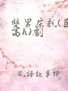 双男床戏(巨肉高h)剧