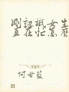 刚认识女生说一直在忙怎么高情商回复