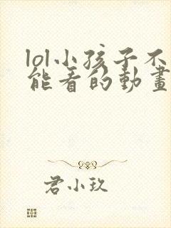 lol小孩子不能看的动画视频