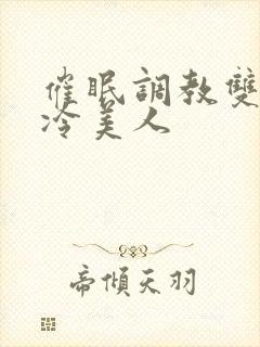 催眠调教双性高冷美人