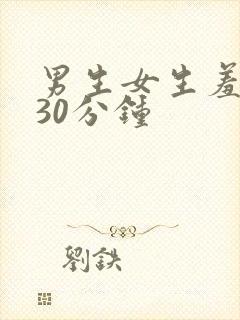 男生女生羞羞羞30分钟