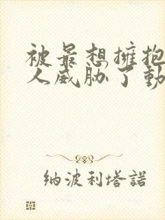 被最想拥抱的男人威胁了动漫无删减