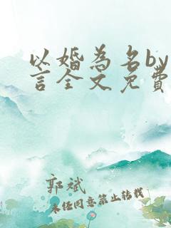 以婚为名by臣言全文免费阅读笔趣阁