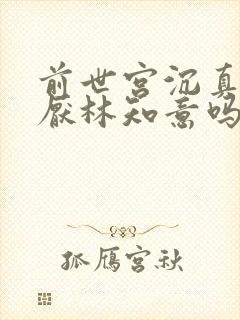 前世宫沉真的讨厌林知意吗