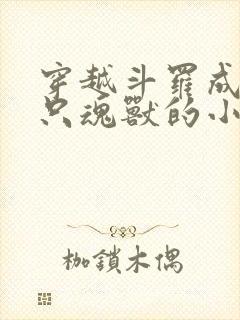 穿越斗罗成为一只魂兽的小说