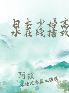 日本少妇高潮喷水在线播放