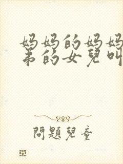 妈妈的妈妈的弟弟的女儿叫什么