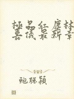 极品红尘林凡陈嘉仪最新章节