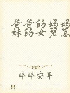 爸爸的妈妈的妹妹的女儿怎么称呼