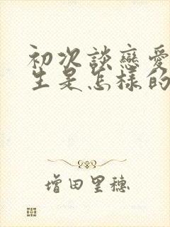 初次谈恋爱的男生是怎样的