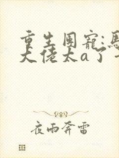 重生团宠:马甲大佬太a了千叶长生