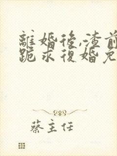 离婚后,渣前夫跪求复婚免费阅读全文