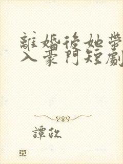 离婚后她带崽嫁入豪门短剧大结局