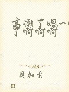 高潮了嗯~喷水了啊啊啊