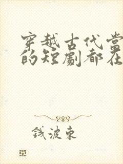 穿越古代当太子的短剧都在哪里看