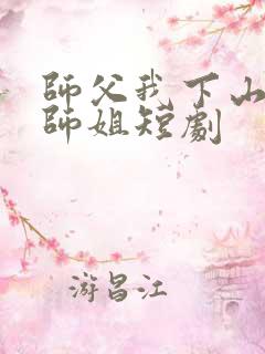 师父我下山祸害师姐短剧