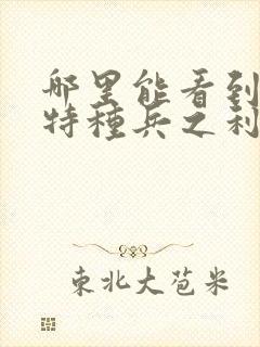 哪里能看到我是特种兵之利刃出鞘