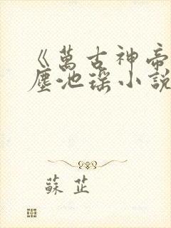 《万古神帝张若尘池瑶小说》