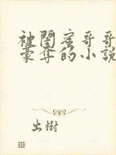 被闺蜜哥哥强取豪夺的小说免费阅读