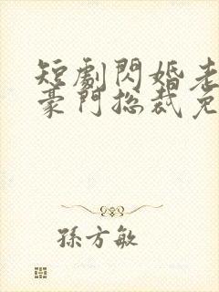 短剧闪婚老公是豪门总裁免费观看