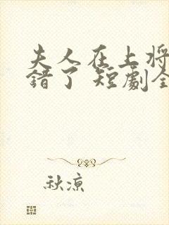 夫人在上将军知错了 短剧全集