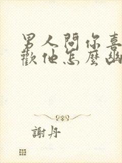 男人问你喜不喜欢他怎么幽默回答