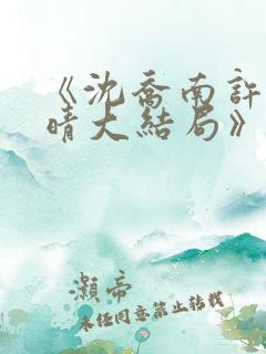 《沈乔南许沫云晴大结局》