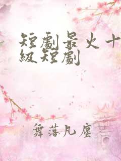 短剧最火十部顶级短剧