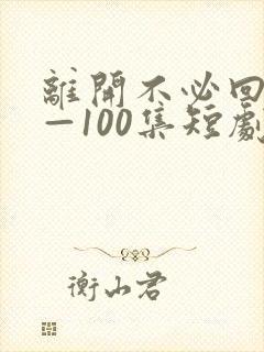 离开不必回头1—100集短剧免费看