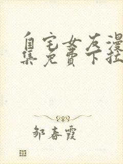 自宅女友漫画全集免费下拉式