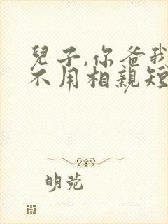 儿子,你爸我真不用相亲短剧免费观看