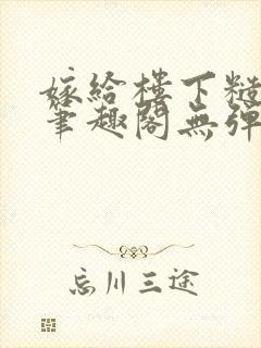 嫁给楼下糙汉后笔趣阁无弹窗时韵