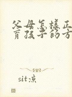 父母怎样正确教育孩子的方法