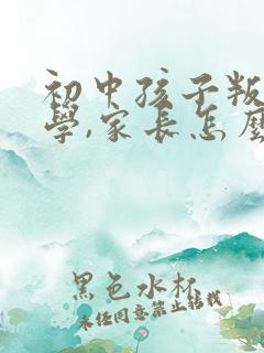 初中孩子叛逆厌学,家长怎么做