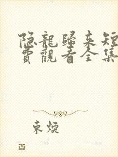 隐龙归来短剧免费观看全集