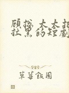 顾总 太太把你拉黑的短剧免费观看