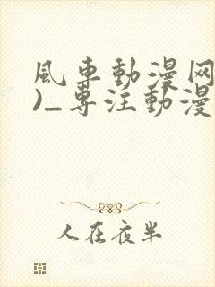 风车动漫网(p)_专注动漫的门户网站_风