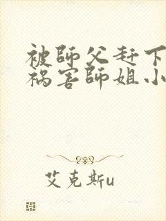 被师父赶下山去祸害师姐小说txt下载