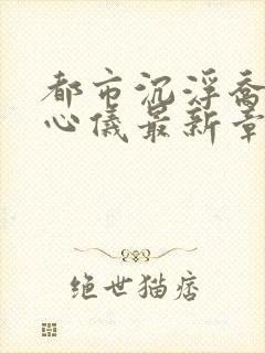 都市沉浮乔梁叶心仪最新章节免费阅读