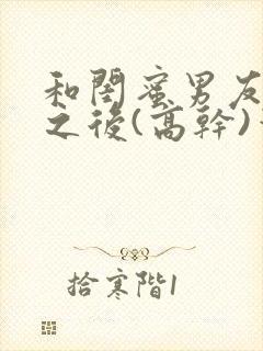 和闺蜜男友合租之后(高干)笔趣阁